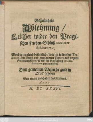 Gegründete Ablehnung/ Etlicher wider den Pragischen Frieden-Schluß movirter dubiorum : Worbey zugleich befindlich/ was in wärender Tractation, bey einem und dem andern Punct/ auff beyden Seiten angeführet/ so wol bey Schliessung in Consideration gehalten worden