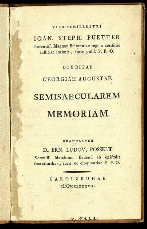 Viro Perillustri Joan. Steph. Puetter Potentiss. Magnae Britanniae regi a consiliis iustitiae intimis, iuris publ. P.P.O. Conditae Georgiae Augustae Semisaecularem Memoriam Gratulatur D. Ern. Ludov. Posselt Sereniss. Marchioni Badensi ab epistolis secretioribus, iuris et eloquentiae P.P.O.