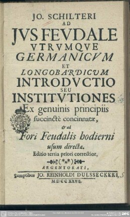 Jo. Schilteri Ad Ius Feudale Utrumque Germanicum Et Longobardicum Introductio Seu Institutiones : Ex genuinis principiis succinctè concinnatae, & ad Fori Feudalis hodierni usum directae