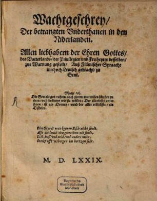 Wachtgeschrey, Der betrangten Vnderthanen in den Niderlanden : Allen liebhabern der Ehren Gottes, des Vatterlands, der Priuilegien vnd Freiheyten desselben, zur Warnung gesellt, Auß Flämischer Spraache inn hoch Teutsch gebracht, zu Gent