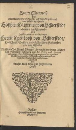 Letzter Ehrenpreiß Der HochEdelgebohrnen/ HochEhr und Tugendbegabten und nun höchstseeligen Frauen Sophien Cathrinen von Schierstedt gebohrnen von Steinwehr Des ... Herrn Christoph von Schierstedt/ HochGräffl. Stolberg. ... Hoffmeisters gewesenen Ehliebsten Als Dieselbe den 24. Augusti Abends 8. Uhr durch einen seeligen Abschied dieser Sterbligkeit entbrochen ... den 5. Sept. darauff ... beygesetzet worden ...
