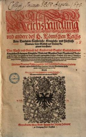 Reichshandlung und andere deß H. Römischen Reichs Acta, Tractaten, Keyserliche, Königliche, vnd Fürstliche Mandata, beyde Geistlich vnd Weltlich Regiment betreffendt : Von Macht vnd Gewalt deß Keysers vnd Bapsts, Keyserlichen vnd Königlichen Crönungen, Königlicher Wirde, vnd MagistratAmpt, Regalien deß Reichs, auch dero Chur vnd Fürsten im Reich, Concilien, vnd derselben Freyheit, Ständen, so zu dem H. Römischen Reich in Teutschen vnd Wälschen Landen gehören, sampt Processen wieder die, so davon abgetrennt worden: Item von Ordnungen, Verträgen, Bündnussen, Friedsvergleichungen, vnd andern viel mehr ReichsSachen, welche den vorigen anßgangenen Lateinischen Constitutionen vnd Teutschen ReichsSatzungen nicht einverleibt, wie im Jnhalt nach der Vorred zusehen