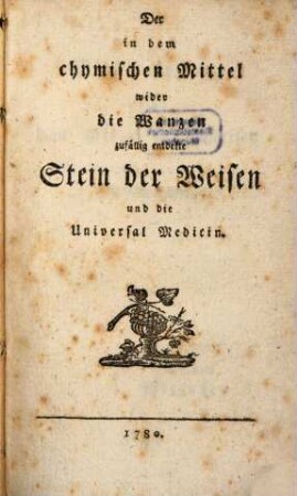 Der in dem chymischen Mittel wider die Wanzen zufällig entdekte Stein der Weisen und die Universal Medicin