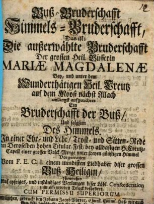 Buß-Bruderschafft Himmels-Bruderschafft, Das ist: Die außerwählte Bruderschafft Der grossen Heil. Büsserin Mariæ Magdalenæ Bey, und unter dem Wunderthätigen Heil. Creutz auf dem Mooß nächst Allach unlängst aufgerichtet : Ein Bruderschafft der Buß, Und folgsam Des Himmels