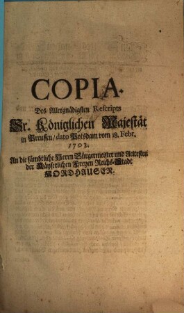 Copia. Des Allergnädigsten Rescripts Sr. Königlichen Majestät in Preussen, dato Potsdam vom 18. Febr. 1703. An die sämbtliche Herrn Bürgermeister und Aeltesten der Käyserlichen Freyen Reichs-Stadt Nordhausen