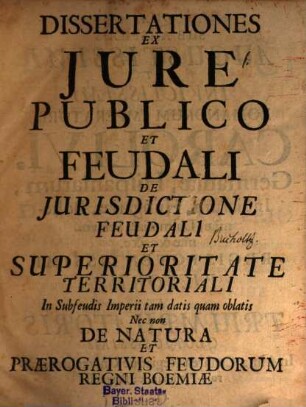 Dissertationes ex iure publico et feudali de iurisdictione feudali et superioritate territoriali in subfeudis imperii tam datis quam oblatis : Nec non de natura et praerogativis feudorum Regni Boemiae