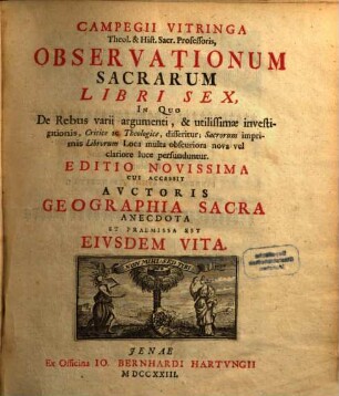 Campegii Vitringa Theol. & Hist. Sacr. Professoris, Observationum Sacrarum Libri Sex : In Quo De Rebus varii argumenti, & utilissimae investigationis, Critice ac Theologice, disseritur; Sacrorum imprimis Librorum Loca multa obscuriora nova vel clariore luce perfunduntur ... Cui Accessit Auctoris Geographia Sacra Anecdota Et Praemissa Est Eiusdem Vita [A Theodoro De Hase]