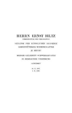 Herrn Ernst Biltz Ehrendoctor Der Philosophie Senator Der Königlichen Akademie Gemeinnütziger Wissenschaft Zu Erfurt Meinem Geliebten Schwiegervater In Herzlicher Verehrung Gewidmet. 10. X. 1897. 1. X. 1900.