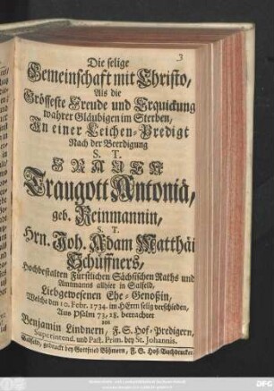 Die selige Gemeinschaft mit Christo, Als die Grösseste Freude und Erquickung wahrer Gläubigen im Sterben : In einer Leichen-Predigt Nach der Beerdigung S. T. Frauen Traugott Antoniä, geb. Reinmannin, S. T. Hrn. Joh. Adam Matthäi Schüffners, Hochbestalten Fürstlichen Sächsischen Raths und Amtmanns allhier in Salfeld, Liebgewesene Ehe-Genoßin, Welche den 10. Februar 1734 ... verschieden