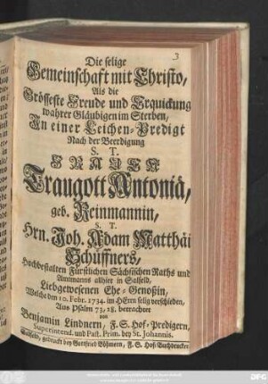 Die selige Gemeinschaft mit Christo, Als die Grösseste Freude und Erquickung wahrer Gläubigen im Sterben : In einer Leichen-Predigt Nach der Beerdigung S. T. Frauen Traugott Antoniä, geb. Reinmannin, S. T. Hrn. Joh. Adam Matthäi Schüffners, Hochbestalten Fürstlichen Sächsischen Raths und Amtmanns allhier in Salfeld, Liebgewesene Ehe-Genoßin, Welche den 10. Februar 1734 ... verschieden