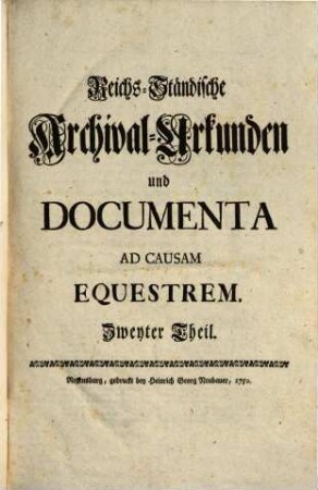 Reichs-Ständische Archival-Urkunden und Documenta Ad Causam Equestrem : die von Serenissimo Wurtembergico ad Comitia Imperii gebrachte Vorlegung der anwachsenden Reichs-Ritterschaftlichen Irrungen, und dahero entstehende Nothdurft eines ... Normativi Imperii zu bestärken und zu erläutern, 2