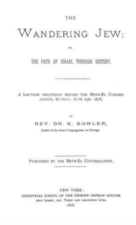 The wandering Jew: or the path of Israel through history : a lecture delivered before the Beth-El Congregation, Sunday, June 23d, 1878, / by K. Kohler. Publ. by the Beth-El Congregation