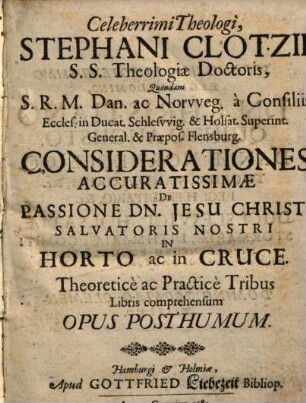 Stephani Clotzii considerationes accuratissimae de passione Dn. Jesu Christi Salvatoris nostri in horto ac in cruce : ... opus posthumum