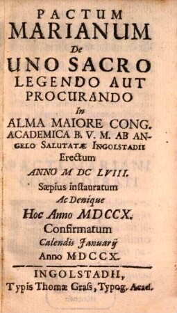 Pactum Marianum De Uno Sacro Legendo Aut Procurando : In Alma Maiore Cong. Academica B.V.M. Ab Angelo Salutatae Ingolstadii Erectum Anno MDCLVIII. Saepius instauratum Ac Denique Hoc Anno MDCCX. Confirmatum Calendis Januarij Anno MDCCX.