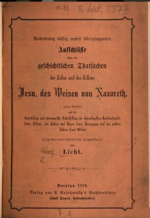 Andeutung völlig neuer überzeugender Aufschlüsse über die geschichtlichen Thatsachen der Lehre und des Lebens Jesu, des Weisen von Nazareth : gegründet auf die Ermittelung und astronomische Sicherstellung der chronologischen Cardinalpunkte seines Lebens, ... allgemeinverständlich dargestellt