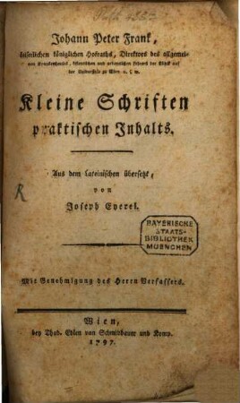 Johann Peter Frank, kaiserlichen königlichen Hofraths, Direktors des allgemeinen Krankenhauses, öffentlichen und ordentlichen Lehrers der Klinik auf der Universität zu Wien u.s.w. kleine Schriften praktischen Inhalts