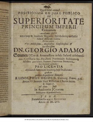 Positionum Ex Iure Publico De Superioritate Principum Imperii Centuriam ... autoritate & consensu Magnifici ... in illustri Salana ICtorum ordinis Praeside ... Dn. Georgio Adamo Struven ... Pro Licentia obtinendi summum in utroque Iure Doctoratus gradum publicae disquisitioni submittit Rudolphus Heiden. Coburg. Franc. ... ad diem Iulii in Auditorio ICtorum horis ante- & pomeridianis