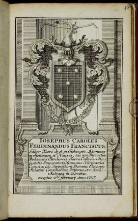 Iosephus Carolus Ferdinandus Franciscus, Liber Baro de et in Sickingen, Dominus in Sickingen et Nauses, nec non Dynstiae Bohemicae Eltschowiz, Sacrae Caesareae Majestatis Imperatoris Romano-Germanici Camerarius, Serenissimi Domini Electoris Palatini Consiliarius Intimus, et Archi-Satrapa in Bretten receptus 2da Februarij Anno 1757