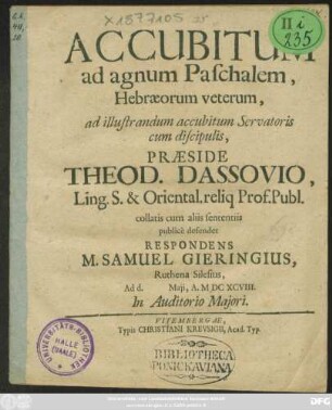 Accubitum ad agnum Paschalem, Hebraeorum veterum, ad illustrandum accubitum Servatoris cum discipulis, Praeside Theod. Dassovio, Ling. S. & Oriental. reliq Prof. Publ. collatis cum aliis sententiis publice defendet Respondens M. Samuel Gieringius, Ruthena Silesius, Ad d. [...] Maii, A. MDCXCVIII. In Auditorio Maiori
