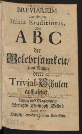 Breviarium continens Initia Eruditionis, oder A B C der Gelehrsamkeit : zum Nutzen derer Trivial-Schulen auffgesetzet