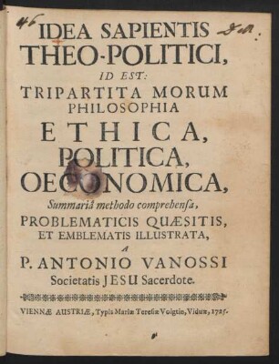 Idea Sapientis Theo-Politici, Id Est: Tripartita Morum Philosophia Ethica, Politica, Oeconomica : Summariâ methodo comprehensa, Problematicis Quæsitis, Et Emblematis Illistrata