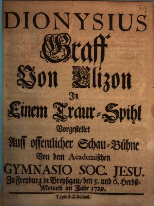 Dionysius Graff Von Elizon : Jn Einem Traur-Spihl Vorgestellet Auff offentlicher Schau-Bühne Von dem Academischen Gymnasio Soc. Jesu. Zu Freyburg in Breyßgau im Jahr 1729.