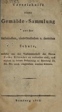 Verzeichniss einer Gemälde-Sammlung aus der italienischen, niederländischen u. deutschen Schule, welche aus der Verlassenschaft des Herrn Franz Riboudet zu verkaufen sind, und täglich in dessen Behausung in Bamberg D. III. No. 1212 eingesehen werden können