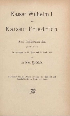 Kaiser Wilhelm I. und Kaiser Friedrich : zwei Gedächtnissreden ; gehalten in den Trauerlogen am 16. März und 24. Juni 1888 ; Handschrift für die Brüder der Loge zur Eintracht und Standhaftigkeit im Orient von Cassel