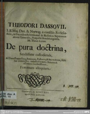 Theodori Dassovii, S. R. Mai. Dan. & Norvag. a consiliis Ecclesiasticis, in Ducatibus Schlesuicensi & Holsatico Superintendentis Generalis, Praepositi Rendsburgensis, SS. Theol. Licent. De pura doctrina, Sanctissime custodienda, ad Dnos Praepositos, Seniores, Pastores, ... Fraternum alloquium
