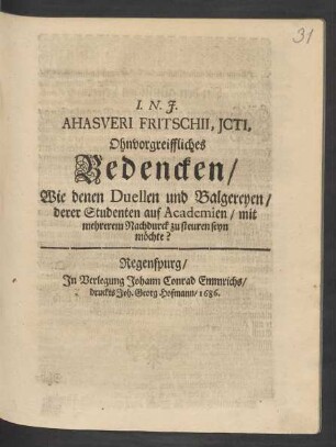 Ahasveri Fritschii, ICti, Ohnvorgreiffliches Bedencken/ Wie denen Duellen und Balgereyen/ derer Studenten auf Academien/ mit mehrerem Nachdurck zu steuren seyn möchte?
