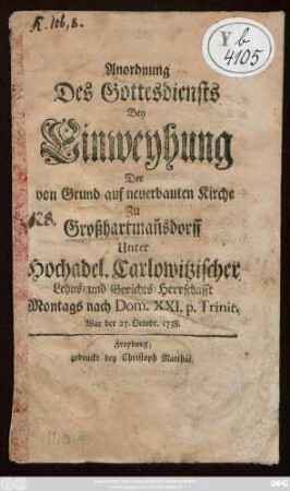 Anordnung Des Gottesdiensts Bey Einweyhung Der von Grund auf neuerbauten Kirche Zu Großhartman[n]sdorff Unter Hochadel. Carlowitzischer Lehns- und Gerichts-Herrschafft Montags nach Dom. XXI. p. Trinit. War der 27. Octobr. 1738