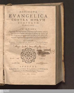 [1]: Antidota Evangelica Contra Horvm Temporvm Hæreses Antidotorvm Evangelicorvm D. Thomæ Stapletoni, S. Theol. Doctoris, & in Academica Louaniensi S. Script. Professoris Regij, Pars Altera Antidotorum Evangelicorum D. Thomae Stapletoni, S. Theol. Doctoris, & in Academica Lovaniensi S. Script. Professoris Regii, Pars Altera : In Qvibvs Quatuor Euangeliorum illi textus explicantur, quibus vel hæretici hodie (maximè Caluinus & Beza) ad sua dogmata propugnanda vti solent, vel ad hæreticorum dogmata impugnanda Catholici vti possunt