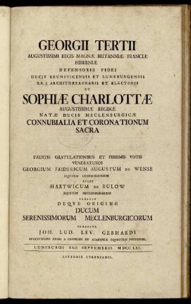 Georgii Tertii Augustissimi Regis Magnæ Britanniæ Franciæ Hiberniæ Defensoris Fidei Ducis Brunsvicensis Et Luneburgensis S. R. J. Archithesaurarii Et Electoris Et Sophiæ Charlottæ Augustissimæ Reginæ Natæ Ducis Meclenburgicæ Connubialia Et Coronationum Sacra : Faustis Gratulationibus Et Piissimis Votis Veneraturos Georgum Fridericum Augustum De Wense Eqvitem Luneburgensem Atque Hartwicum De Bulow Eqvitem Meclenburgicum Indicit Deqve Origine Ducum Serenissimorum Meclenburgicorum Præfatur Joh. Lud. Lev. Gebhardi Augustissimi Regis A Consiliis Et Academiæ Eqvestris Professor : Luneburgi XXII Septembris M DCC LXI.