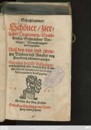 Schatzkammer/|| Schöner/ zier=||licher Orationen/ Send=||briefen/ Gesprächen/ Vor=||trägen/ Vermahnungen/|| vnd dergleichen.|| Auß den vier vnd zwen=||tzig Büchern deß Amadis von || Franckreich zusammen gezogen.|| Vnd allen derselbẽ Liebhabern/|| vnd sonderlich allen denen so sich Teut=||scher Sprach ... befleis=||sigen/ zu gutem in Truck gegeben.||