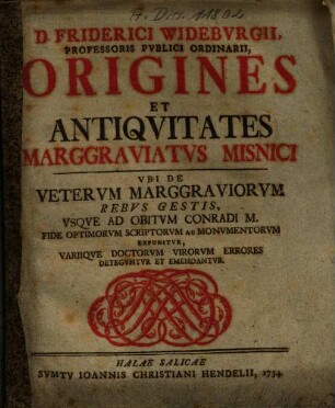 Friderici Wideburgii origines et antiquitates marggraviatus Misnici : ubi de veterum marggraviorum rebus gestis usque ad obitum Conradi M. .... 1. (1734). - 128 S.