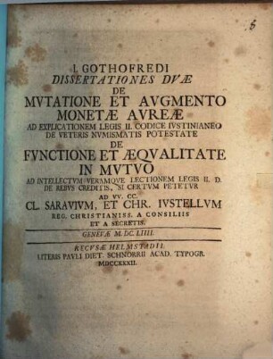 I. Gothofredi Dissertationes Dvae de Mvtatione Et Avgmento Monetae Avreae Ad Explicationem Legis II. Codice Ivstinianeo De Veteris Nvmismatis Potestate De Fvnctione Et Aeqvalitate In Mvtvo Ad Intellectvm Veramqve Lectionem Legis II. D. De Rebvs Creditis, Si Certvm Petetvr : Ad VV. CC. Cl. Saravivm, Et Chr. Ivstellvm Reg. Christianiss. A Consiliis Et A Secretis.