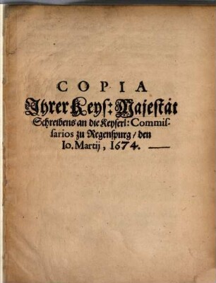 Copia Ihrer Keys: Majestät Schreibens an die Keyserl: Commissarios zu Regenspurg : den 10. Martij, 1674.