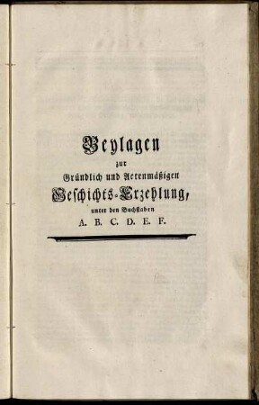 Beylagen zur Gründlich und Actenmäßigen Geschichts- Erzehlung, unter den Buchstaben A. B. C. D. E. F.