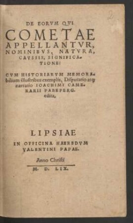 DE EORVM QVI || COMETAE || APPELLANTVR,|| NOMINIBVS, NATVRA,|| CAVSSIS, SIGNIFICA=||TIONE:|| CVM HISTORIARVM MEMORA=||bilium illustribus exemplis, Disputatio at[que] || narratio IOACHIMI CAME=||RARII PABEPERG.|| edita,||