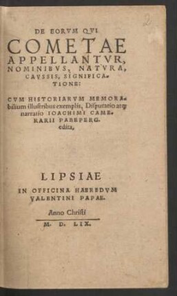 DE EORVM QVI || COMETAE || APPELLANTVR,|| NOMINIBVS, NATVRA,|| CAVSSIS, SIGNIFICA=||TIONE:|| CVM HISTORIARVM MEMORA=||bilium illustribus exemplis, Disputatio at[que] || narratio IOACHIMI CAME=||RARII PABEPERG.|| edita,||