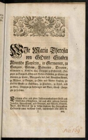 1r-4v, Wir Maria Theresia von Gottes Gnaden Römische Kayserin, in Germanien, zu Hungarn, Böheim, Dalmatien, Croatien, Slavonien [et]c. Königin, Erz-Herzogin zu Oesterreich, Herzogin zu Burgund, Ober- und Nieder-Schlesien, zu Steyer, zu Kärnten, zu Crain, Marggräfin des Heil. Römischen Reichs, zu Mähren, zu Burgau, zu Ober- und Nieder-Laußniz, gefürstete Gräfin zu Habsburg, zu Flandern, zu Tyrol, und zu Görz, Herzogin zu Lothringen und Barr, Groß-Herzogin zu Toscana