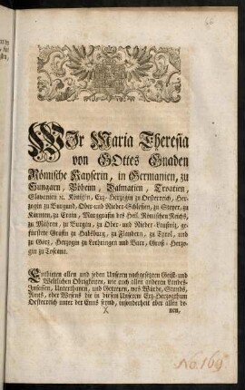 1r-4v, Wir Maria Theresia von Gottes Gnaden Römische Kayserin, in Germanien, zu Hungarn, Böheim, Dalmatien, Croatien, Slavonien [et]c. Königin, Erz-Herzogin zu Oesterreich, Herzogin zu Burgund, Ober- und Nieder-Schlesien, zu Steyer, zu Kärnten, zu Crain, Marggräfin des Heil. Römischen Reichs, zu Mähren, zu Burgau, zu Ober- und Nieder-Laußniz, gefürstete Gräfin zu Habsburg, zu Flandern, zu Tyrol, und zu Görz, Herzogin zu Lothringen und Barr, Groß-Herzogin zu Toscana
