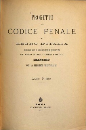 Progetto del codice penale del regno d'Italia presentato alla Camera dei Deputati nella tornata del 25 novembre 1876 dal Ministro di Grazia e Giustizia e dei Culti  con la relazione ministeriale. 1