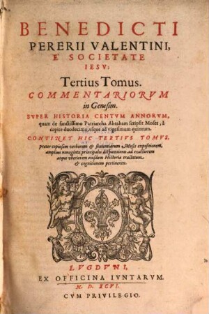 Benedicti Pererii Valentini, E Societate Iesv: Commentariorvm Et Disputationum in Genesim, Tomus ..., 3. Tertius Tomus ... Super Historia Centum Annorum, quam de sanctissimo Patriarcha Abraham scripsit Moses, a capite duodecimo, usque ad vigesimum quintum