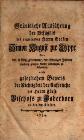 Gründliche Ausführung der Befugnis des regierenden Herrn Grafen Simon August zur Lippe über das in Besiz genommene, den ehemaligen Jesuiten zugehörig gewesene Kloster Falkenhagen, zu disponiren : nebst gesezlichem Beweis der Nichtigkeit der Ansprüche des Herrn Fürst Bischofs zu Paderborn an diesem Kloster