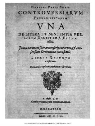 Davidis Parei Silesii Controversiarum Eucharisticarum Una De Litera Et Sententia Verborum Domini In S. Eucharistia Iuxta normam sacrarum scripturarum, & consensum Orthodoxae vetustatis. Libris Quinque explicata ; Cum Indice capitum: authorum: & rerum