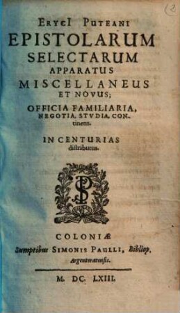Eryci[i] Puteani Epistolarum Selectarum Apparatus Miscellaneus Et Novus : Officia Familiaria, Negotia, Stvdia, Continens ; In Centurias distribusus