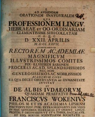 Ad Avdiendam Orationem Inavgvralem Qva Professionem Lingv. Hebraeae Et Oo. Ordinariam Clementissime Sibi Collatam H. L. Q. C. D. XXII. Aprilis MDCCXXVII. Avspicabitvr Rectorem Academiae ... Invitat Et De Albis Ivdaeorvm Qvaedam Praefatvr Franciscvs Wokenivs Philos. M. Et In Academia Lipsiensi Hactenvs Prof. Pvbl. Extraordinarivs ...