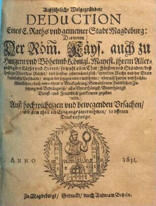 Außführliche Wolgegründete Deduction Eines E. Raths vnd gemeiner Stadt Magdeburg : darinnen ... erwelten Raths vnd der Stadt kundtbahre Vnschuldt, wegen der jetzigen vnvermutheten, vberauß harten vnd hochbeschwerlichen, doch vnverdienten Blockquirung ... zuerkennen gegeben wird ...