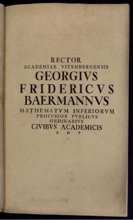 Rector Academiae Vitembergensis Georgius Fridericus Baermannus Mathematum Inferiorum Professor Publicus Ordinarius Civibus Academicis S. D. P.